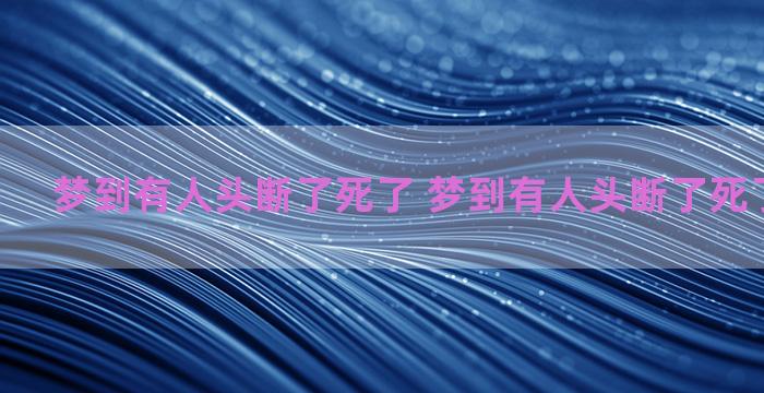 梦到有人头断了死了 梦到有人头断了死了什么意思